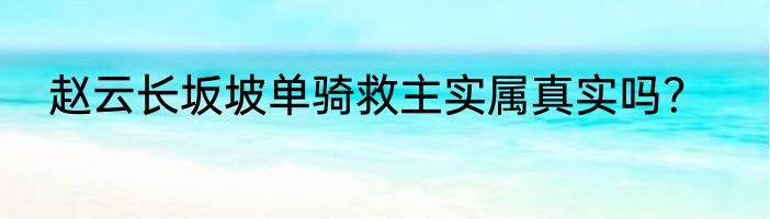 赵云长坂坡单骑救主实属真实吗？