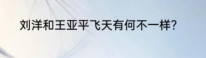刘洋和王亚平飞天有何不一样？