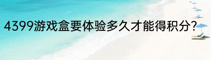 4399游戏盒要体验多久才能得积分？