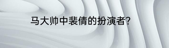 马大帅中裴倩的扮演者？