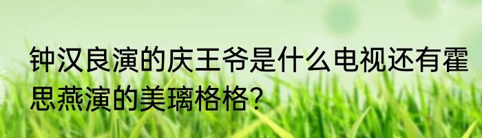 钟汉良演的庆王爷是什么电视还有霍思燕演的美璃格格？