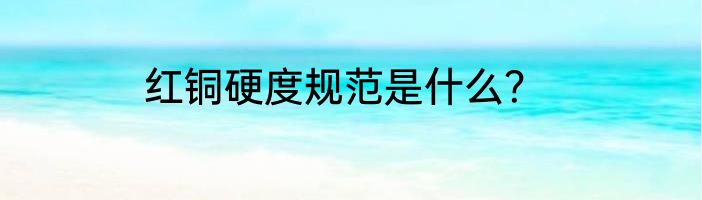 红铜硬度规范是什么？