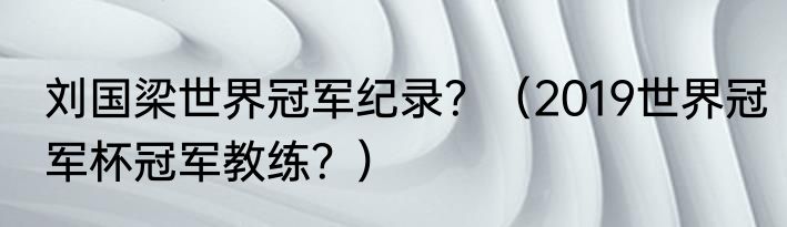 刘国梁世界冠军纪录？（2019世界冠军杯冠军教练？）