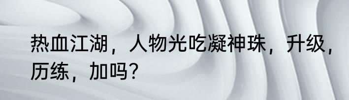 热血江湖，人物光吃凝神珠，升级，历练，加吗？