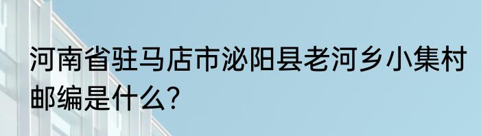 河南省驻马店市泌阳县老河乡小集村邮编是什么？