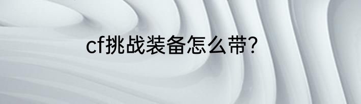 cf挑战装备怎么带？