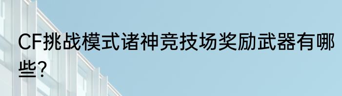 CF挑战模式诸神竞技场奖励武器有哪些？
