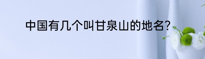 中国有几个叫甘泉山的地名？