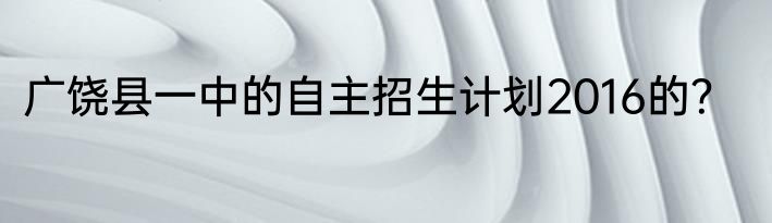 广饶县一中的自主招生计划2016的？
