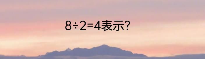 8÷2=4表示？