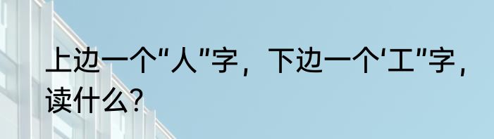 上边一个“人”字，下边一个‘工”字，读什么？