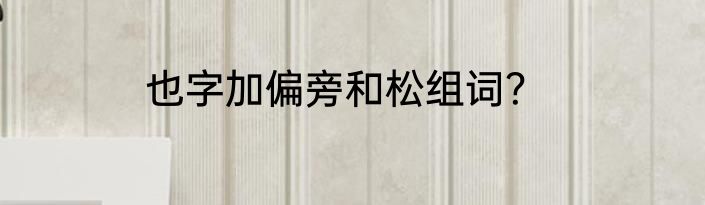 也字加偏旁和松组词？