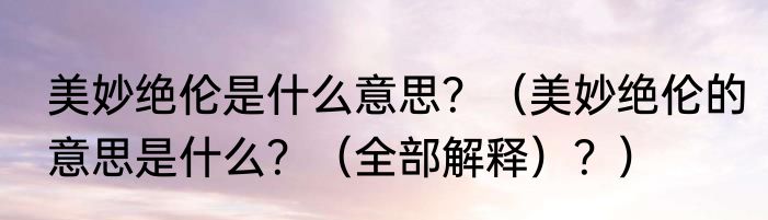 美妙绝伦是什么意思？（美妙绝伦的意思是什么？（全部解释）？）