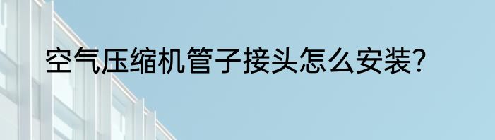 空气压缩机管子接头怎么安装？
