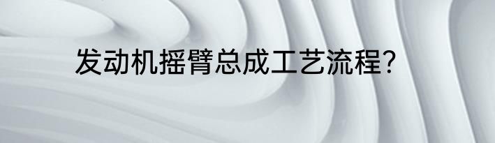 发动机摇臂总成工艺流程？