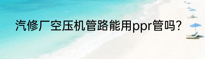 汽修厂空压机管路能用ppr管吗？