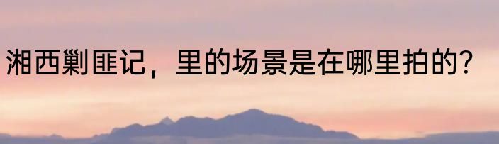 湘西剿匪记，里的场景是在哪里拍的？
