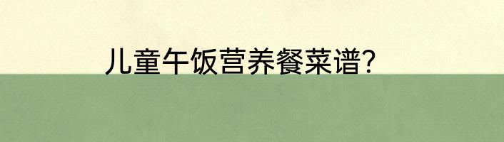 儿童午饭营养餐菜谱？