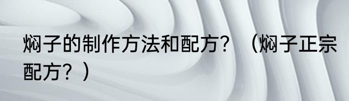 焖子的制作方法和配方？（焖子正宗配方？）
