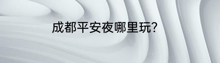 成都平安夜哪里玩？