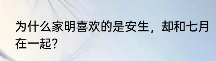 为什么家明喜欢的是安生，却和七月在一起？