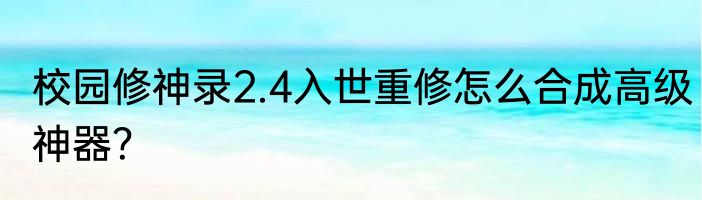 校园修神录2.4入世重修怎么合成高级神器？