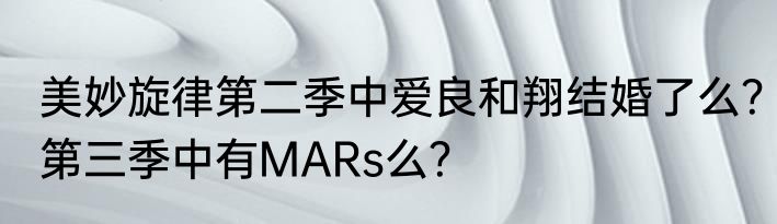 美妙旋律第二季中爱良和翔结婚了么？第三季中有MARs么？