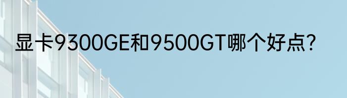 显卡9300GE和9500GT哪个好点？