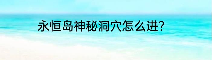 永恒岛神秘洞穴怎么进？