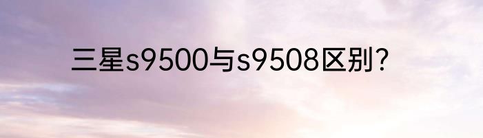 三星s9500与s9508区别？