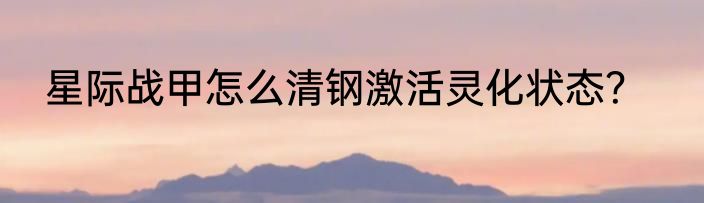 星际战甲怎么清钢激活灵化状态？
