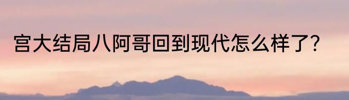 宫大结局八阿哥回到现代怎么样了？
