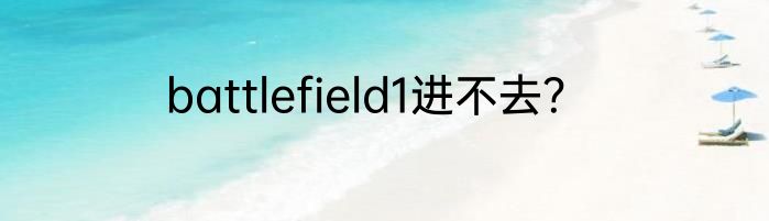 battlefield1进不去？