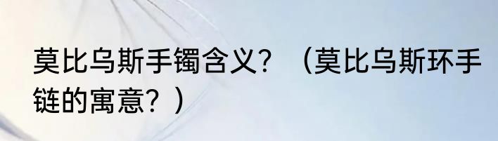 莫比乌斯手镯含义？（莫比乌斯环手链的寓意？）