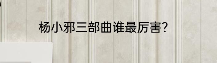 杨小邪三部曲谁最厉害？