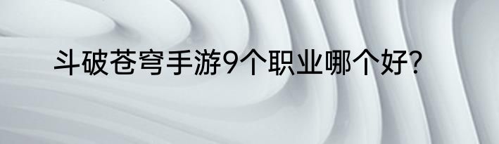 斗破苍穹手游9个职业哪个好？