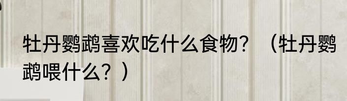 牡丹鹦鹉喜欢吃什么食物？（牡丹鹦鹉喂什么？）
