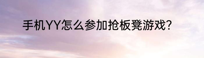 手机YY怎么参加抢板凳游戏？