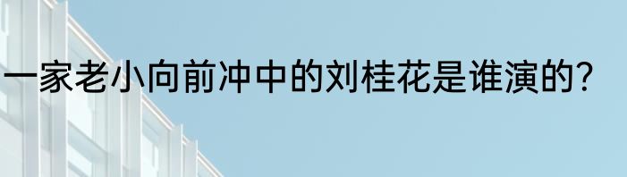 一家老小向前冲中的刘桂花是谁演的？