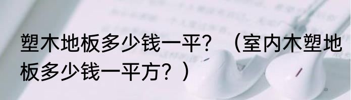 塑木地板多少钱一平？（室内木塑地板多少钱一平方？）
