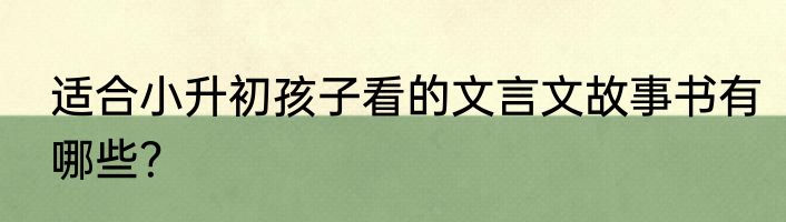 适合小升初孩子看的文言文故事书有哪些？