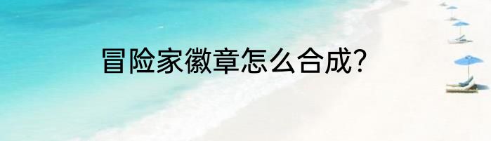 冒险家徽章怎么合成？