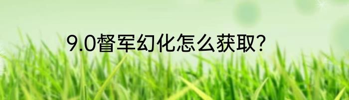 9.0督军幻化怎么获取？