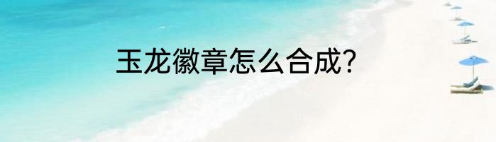 玉龙徽章怎么合成？