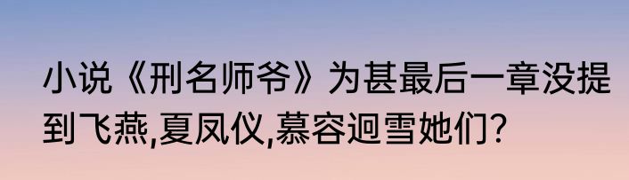 小说《刑名师爷》为甚最后一章没提到飞燕,夏凤仪,慕容迥雪她们？