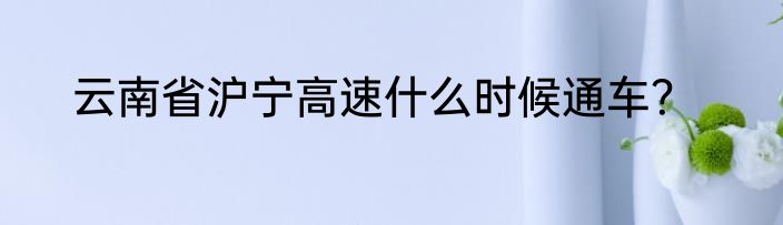 云南省沪宁高速什么时候通车？