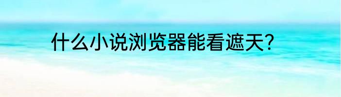 什么小说浏览器能看遮天？