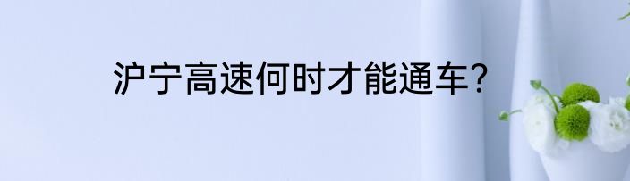 沪宁高速何时才能通车？