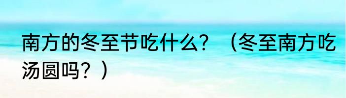 南方的冬至节吃什么？（冬至南方吃汤圆吗？）
