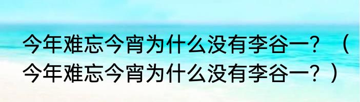 今年难忘今宵为什么没有李谷一？（今年难忘今宵为什么没有李谷一？）